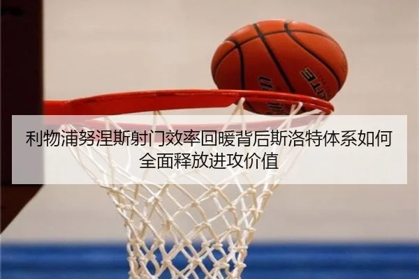 利物浦努涅斯射门效率回暖背后斯洛特体系如何全面释放进攻价值