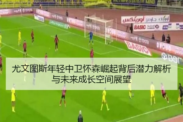 尤文图斯年轻中卫怀森崛起背后潜力解析与未来成长空间展望