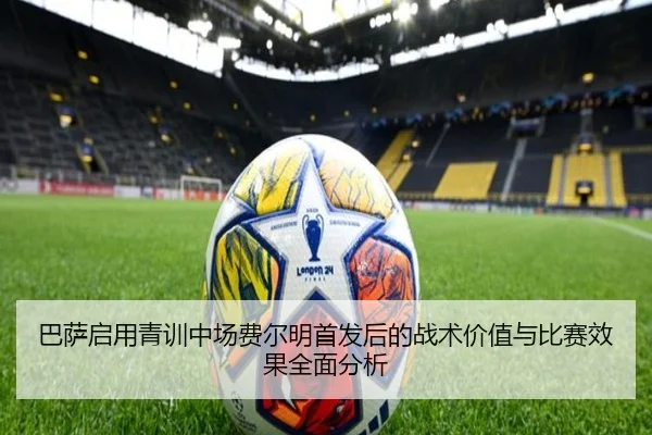 巴萨启用青训中场费尔明首发后的战术价值与比赛效果全面分析
