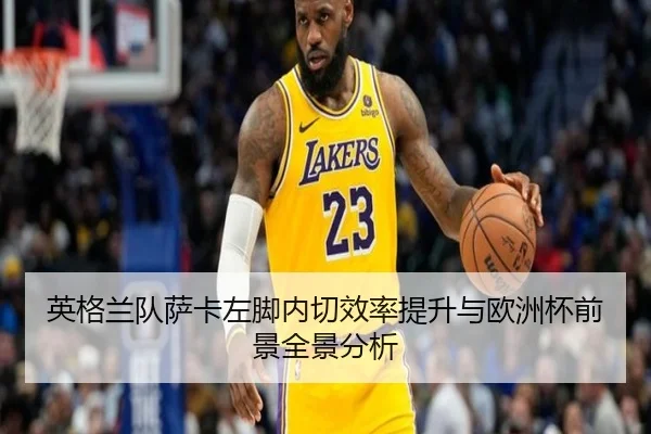 英格兰队萨卡左脚内切效率提升与欧洲杯前景全景分析 | kaiyun