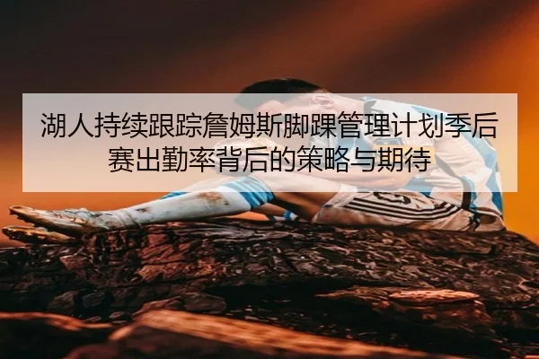 湖人持续跟踪詹姆斯脚踝管理计划季后赛出勤率背后的策略与期待（kaiyun）