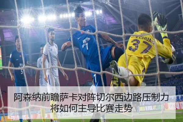 阿森纳前瞻萨卡对阵切尔西边路压制力将如何主导比赛走势