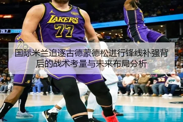 国际米兰追逐古德蒙德松进行锋线补强背后的战术考量与未来布局分析（kaiyun）