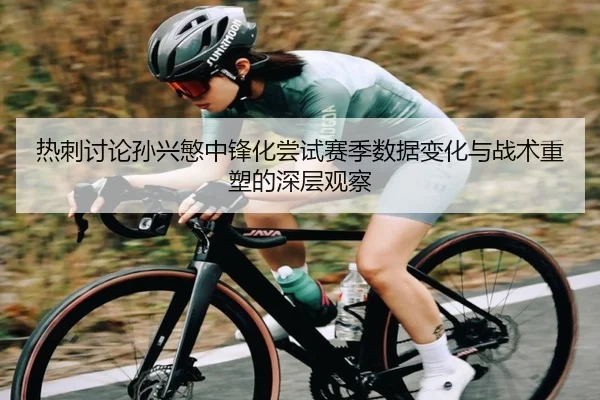 热刺讨论孙兴慜中锋化尝试赛季数据变化与战术重塑的深层观察（kaiyun）
