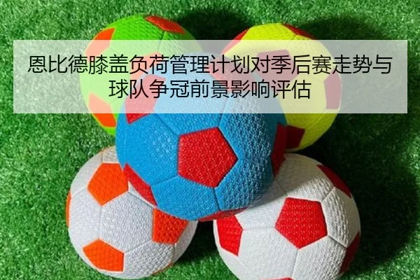 恩比德膝盖负荷管理计划对季后赛走势与球队争冠前景影响评估（kaiyun）