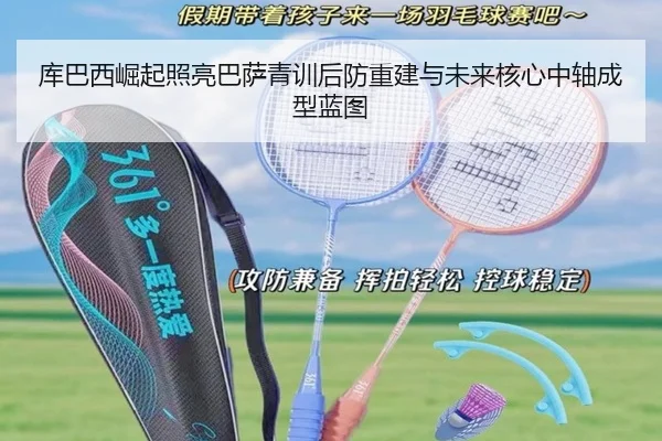 库巴西崛起照亮巴萨青训后防重建与未来核心中轴成型蓝图 | kaiyun