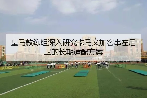 皇马教练组深入研究卡马文加客串左后卫的长期适配方案 | kaiyun