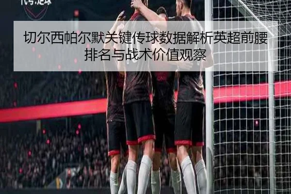 切尔西帕尔默关键传球数据解析英超前腰排名与战术价值观察 | kaiyun