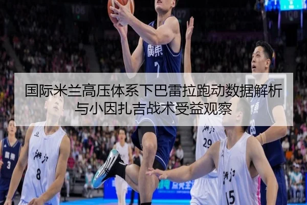 国际米兰高压体系下巴雷拉跑动数据解析与小因扎吉战术受益观察（kaiyun）