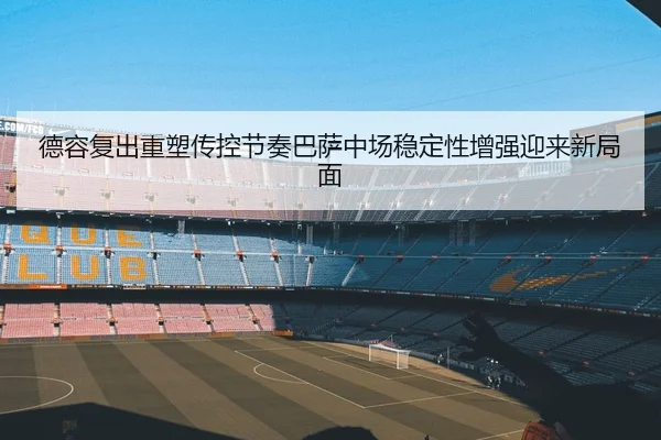德容复出重塑传控节奏巴萨中场稳定性增强迎来新局面 | kaiyun