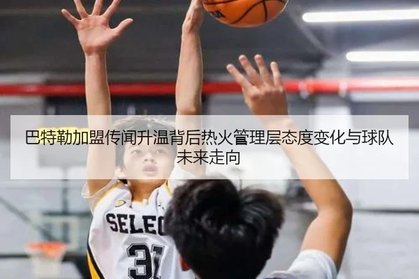 巴特勒加盟传闻升温背后热火管理层态度变化与球队未来走向 | kaiyun